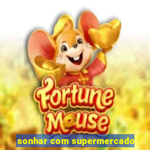 sonhar com supermercado